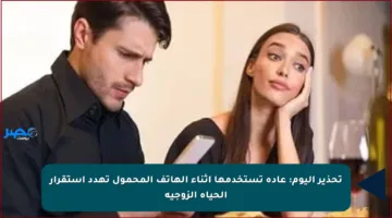 تحذير اليوم: عادة تستخدمها أثناء الهاتف المحمول تهدد استقرار الحياة الزوجية